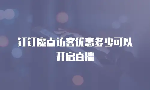 钉钉魔点访客优惠多少可以开启直播