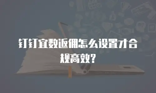 钉钉宜数返佣怎么设置才合规高效？