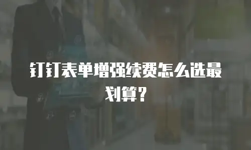 钉钉表单增强续费怎么选最划算？
