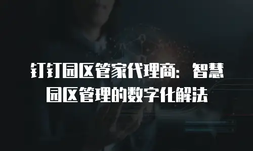钉钉园区管家代理商：智慧园区管理的数字化解法