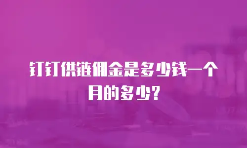 钉钉供链佣金是多少钱一个月的多少？