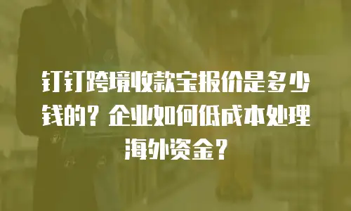 钉钉跨境收款宝报价是多少钱的？企业如何低成本处理海外资金？