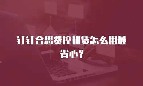 钉钉合思费控租赁怎么用最省心？