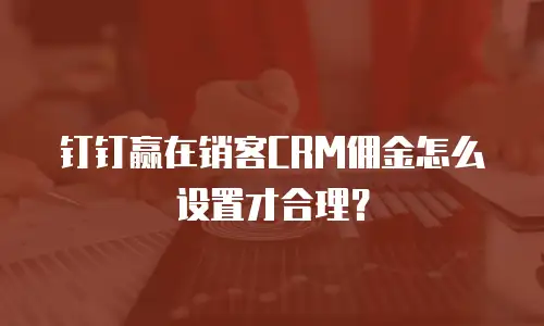 钉钉赢在销客CRM佣金怎么设置才合理？