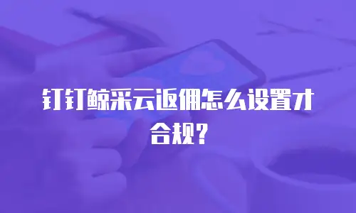 钉钉鲸采云返佣怎么设置才合规？