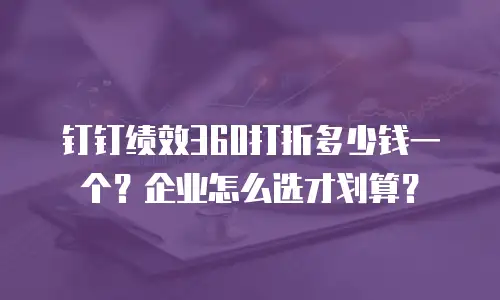 钉钉绩效360打折多少钱一个？企业怎么选才划算？