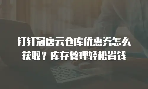 钉钉冠唐云仓库优惠券怎么获取？库存管理轻松省钱