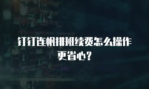 钉钉连帆排班续费怎么操作更省心？