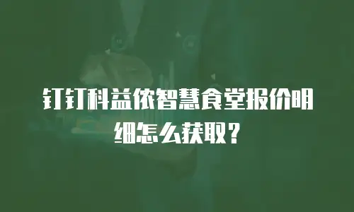 钉钉科益侬智慧食堂报价明细怎么获取？