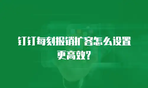 钉钉每刻报销扩容怎么设置更高效？