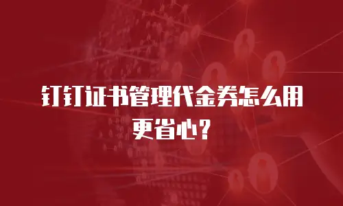 钉钉证书管理代金券怎么用更省心？