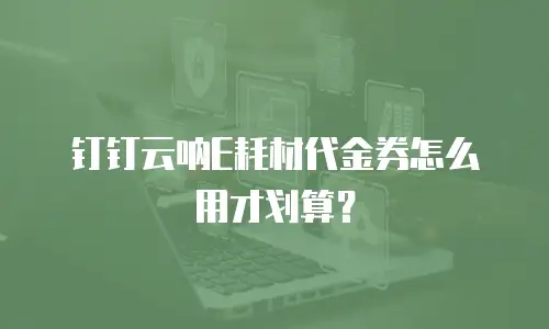 钉钉云呐E耗材代金券怎么用才划算？