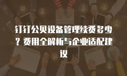 钉钉公贝设备管理续费多少？费用全解析与企业适配建议