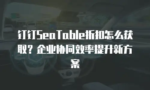 钉钉SeaTable折扣怎么获取？企业协同效率提升新方案
