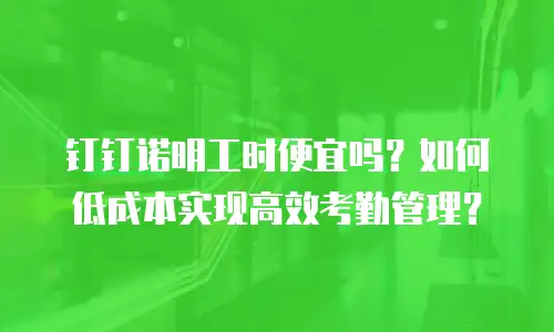 钉钉诺明工时便宜吗？如何低成本实现高效考勤管理？