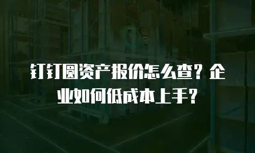钉钉圆资产报价怎么查？企业如何低成本上手？