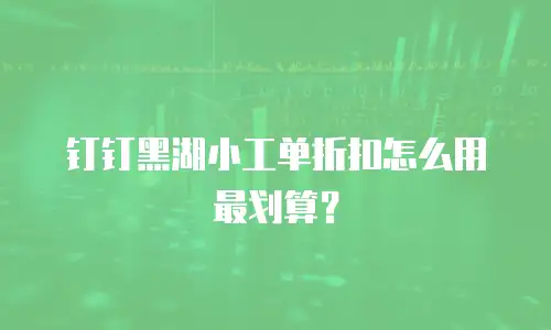 钉钉黑湖小工单折扣怎么用最划算？