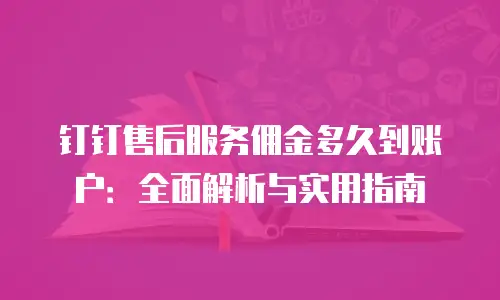 钉钉售后服务佣金多久到账户：全面解析与实用指南