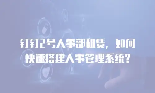 钉钉2号人事部租赁，如何快速搭建人事管理系统？