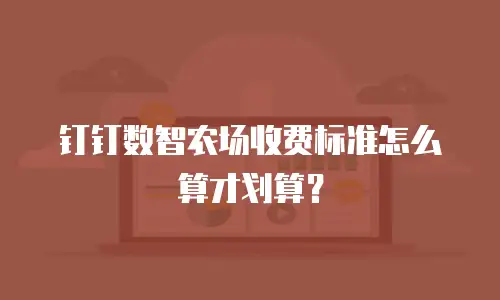 钉钉数智农场收费标准怎么算才划算？