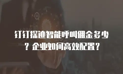 钉钉探迹智能呼叫佣金多少？企业如何高效配置？