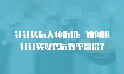钉钉售后大师折扣：如何用钉钉实现售后效率翻倍？