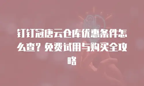 钉钉冠唐云仓库优惠条件怎么查？免费试用与购买全攻略