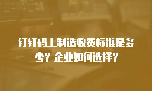 钉钉码上制造收费标准是多少？企业如何选择？