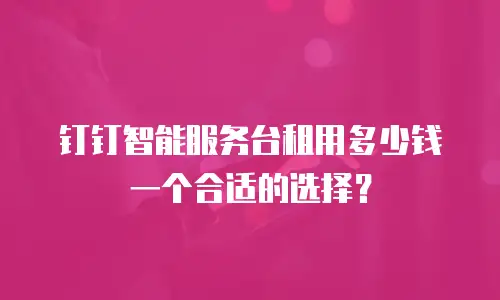 钉钉智能服务台租用多少钱一个合适的选择？