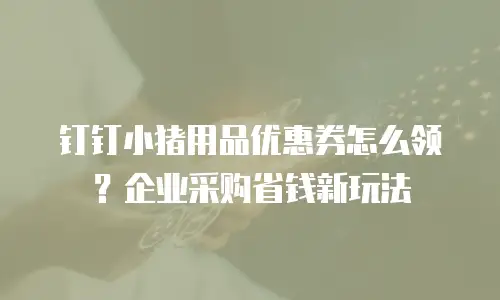钉钉小猪用品优惠券怎么领？企业采购省钱新玩法