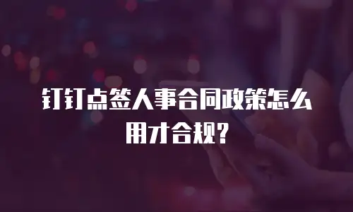 钉钉点签人事合同政策怎么用才合规？