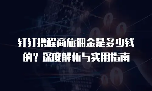 钉钉携程商旅佣金是多少钱的？深度解析与实用指南