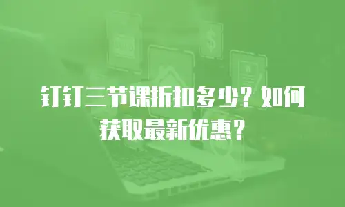 钉钉三节课折扣多少？如何获取最新优惠？