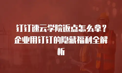 钉钉速云学院返点怎么拿？企业用钉钉的隐藏福利全解析