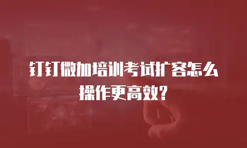 钉钉微加培训考试扩容怎么操作更高效？