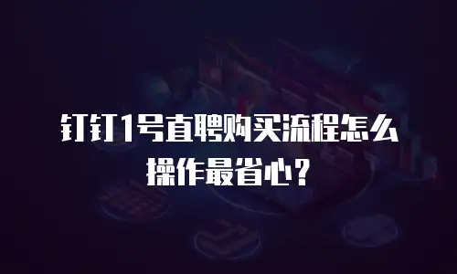 钉钉1号直聘购买流程怎么操作最省心？