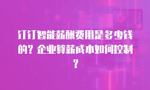 钉钉智能薪酬费用是多少钱的？企业算薪成本如何控制？