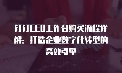 钉钉CEO工作台购买流程详解：打造企业数字化转型的高效引擎