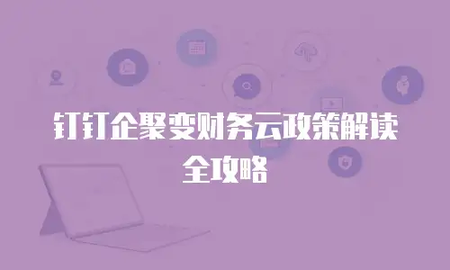 钉钉企聚变财务云政策解读全攻略