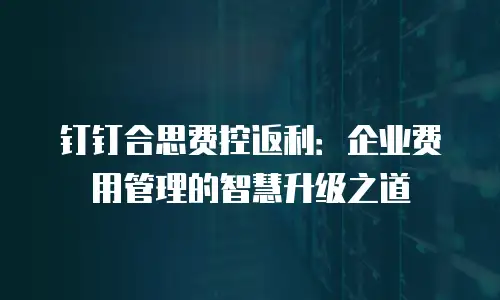 钉钉合思费控返利：企业费用管理的智慧升级之道