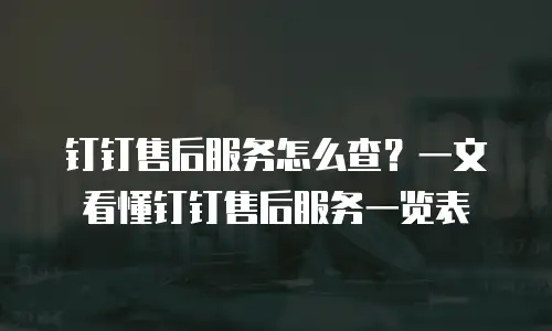 钉钉售后服务怎么查？一文看懂钉钉售后服务一览表