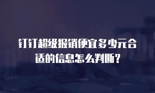 钉钉超级报销便宜多少元合适的信息怎么判断？