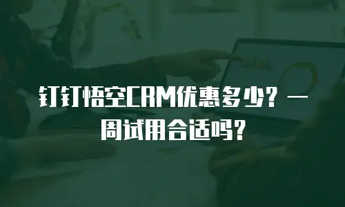 钉钉悟空CRM优惠多少？一周试用合适吗？