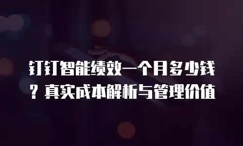 钉钉智能绩效一个月多少钱？真实成本解析与管理价值