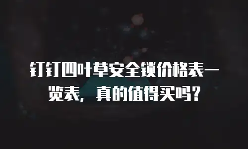 钉钉四叶草安全锁价格表一览表，真的值得买吗？
