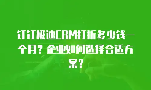钉钉极速CRM打折多少钱一个月？企业如何选择合适方案？