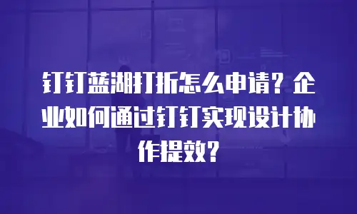 钉钉蓝湖打折怎么申请？企业如何通过钉钉实现设计协作提效？