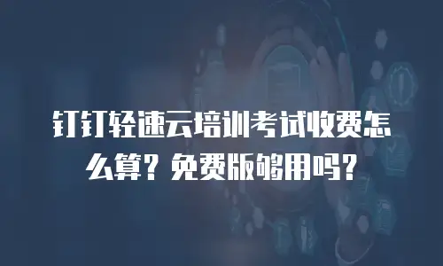钉钉轻速云培训考试收费怎么算？免费版够用吗？