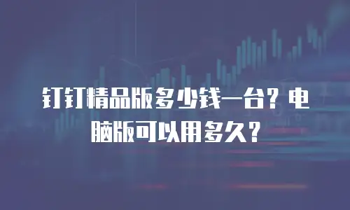 钉钉精品版多少钱一台？电脑版可以用多久？