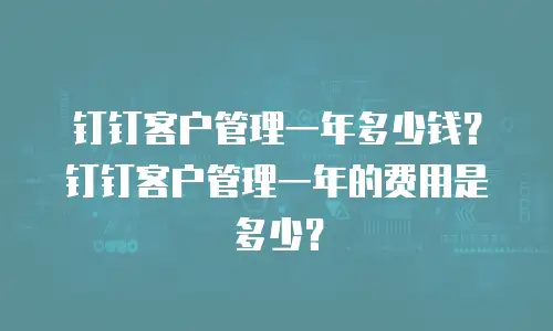 钉钉客户管理一年多少钱？钉钉客户管理一年的费用是多少？